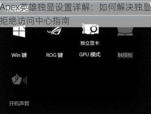 Apex英雄独显设置详解：如何解决独显拒绝访问中心指南