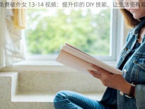 免费破外女 13-14 视频：提升你的 DIY 技能，让生活更有趣