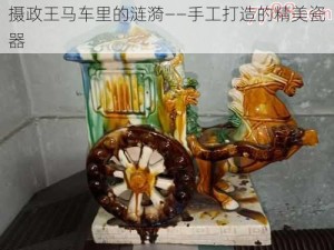 摄政王马车里的涟漪——手工打造的精美瓷器