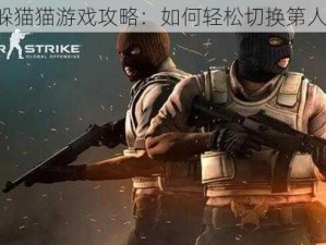 CSGO躲猫猫游戏攻略：如何轻松切换第人称视角