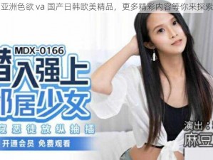 亚洲色欲 va 国产日韩欧美精品，更多精彩内容等你来探索