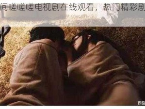 男女之间嗟嗟嗟电视剧在线观看，热门精彩剧集持续更新