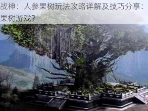 全民斗战神：人参果树玩法攻略详解及技巧分享：如何玩转人参果树游戏？