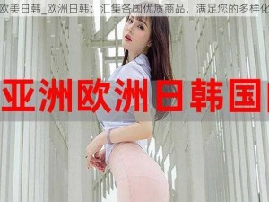 亚洲欧美日韩_欧洲日韩：汇集各国优质商品，满足您的多样化需求