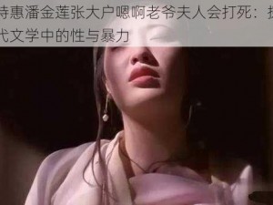 限时特惠潘金莲张大户嗯啊老爷夫人会打死：探秘中国古代文学中的性与暴力