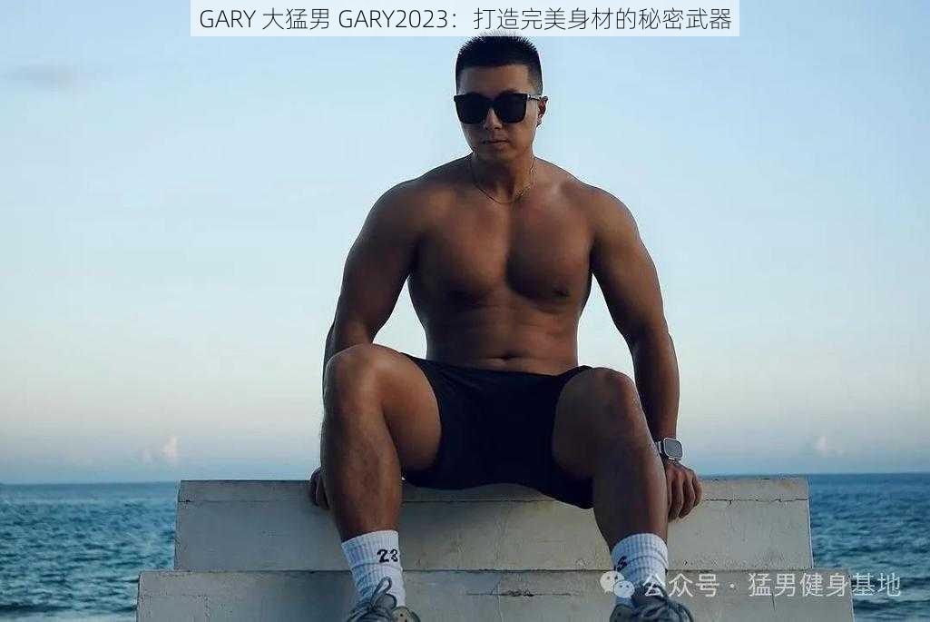 GARY 大猛男 GARY2023：打造完美身材的秘密武器