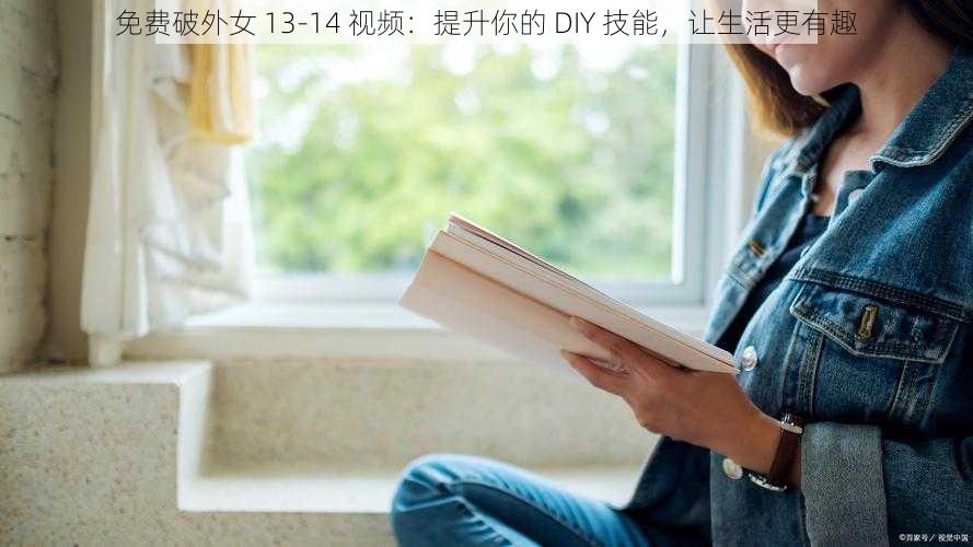 免费破外女 13-14 视频：提升你的 DIY 技能，让生活更有趣