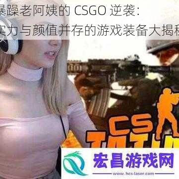 暴躁老阿姨的 CSGO 逆袭：实力与颜值并存的游戏装备大揭秘