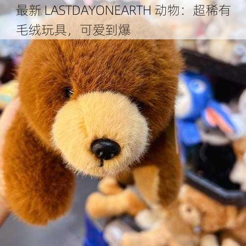 最新 LASTDAYONEARTH 动物：超稀有毛绒玩具，可爱到爆