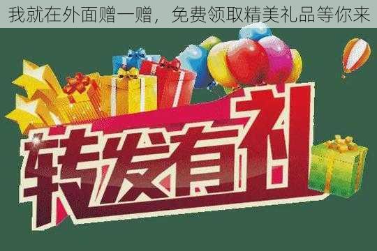 我就在外面赠一赠，免费领取精美礼品等你来