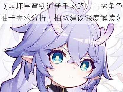 《崩坏星穹铁道新手攻略：白露角色抽卡需求分析，抽取建议深度解读》