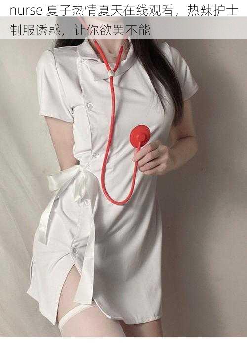 nurse 夏子热情夏天在线观看，热辣护士制服诱惑，让你欲罢不能