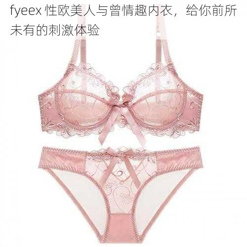 fyeex 性欧美人与曾情趣内衣，给你前所未有的刺激体验