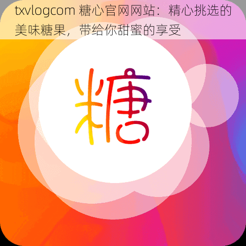 txvlogcom 糖心官网网站：精心挑选的美味糖果，带给你甜蜜的享受