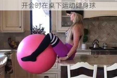 开会时在桌下运动健身球