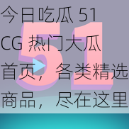 今日吃瓜 51CG 热门大瓜首页，各类精选商品，尽在这里