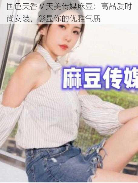 国色天香 V 天美传媒麻豆：高品质时尚女装，彰显你的优雅气质