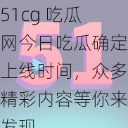 51cg 吃瓜网今日吃瓜确定上线时间，众多精彩内容等你来发现