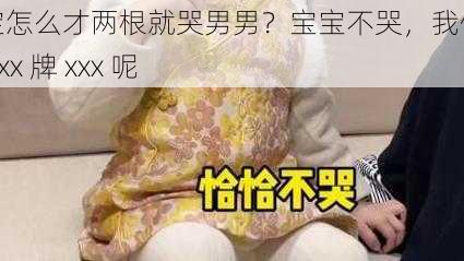 宝宝怎么才两根就哭男男？宝宝不哭，我们还有 xxx 牌 xxx 呢