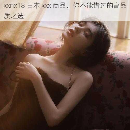 xxnx18 日本 xxx 商品，你不能错过的高品质之选