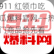 911 红领巾吃瓜爆料官网——热门商品抢先看