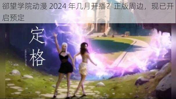 郤望学院动漫 2024 年几月开播？正版周边，现已开启预定