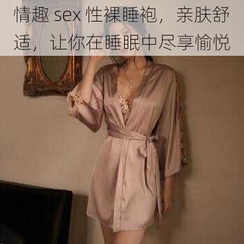 情趣 sex 性裸睡袍，亲肤舒适，让你在睡眠中尽享愉悦