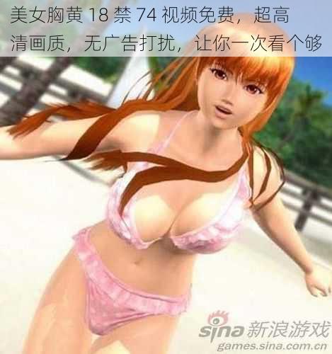 美女胸黄 18 禁 74 视频免费，超高清画质，无广告打扰，让你一次看个够