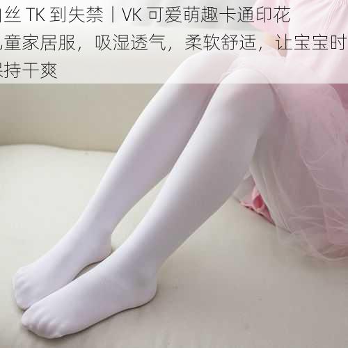 白丝 TK 到失禁丨VK 可爱萌趣卡通印花儿童家居服，吸湿透气，柔软舒适，让宝宝时刻保持干爽