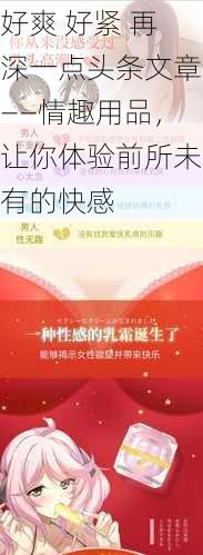 好爽 好紧 再深一点头条文章——情趣用品，让你体验前所未有的快感