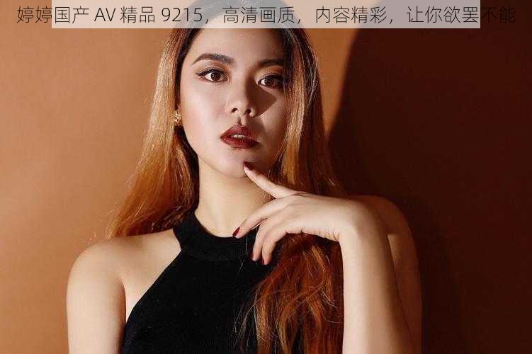 婷婷国产 AV 精品 9215，高清画质，内容精彩，让你欲罢不能