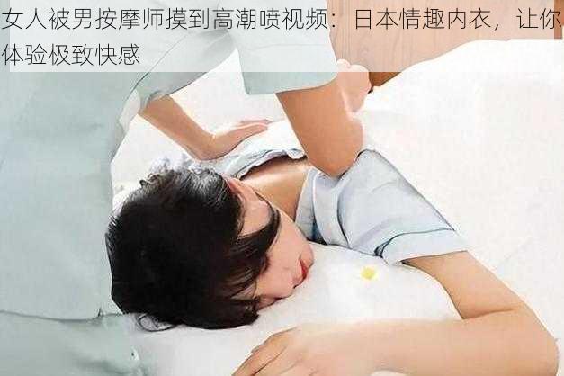 女人被男按摩师摸到高潮喷视频：日本情趣内衣，让你体验极致快感