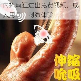 内捧疯狂进出免费视频，成人用品，刺激体验