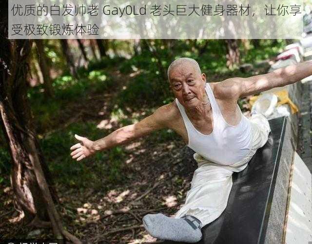 优质的白发帅老 Gay0Ld 老头巨大健身器材，让你享受极致锻炼体验