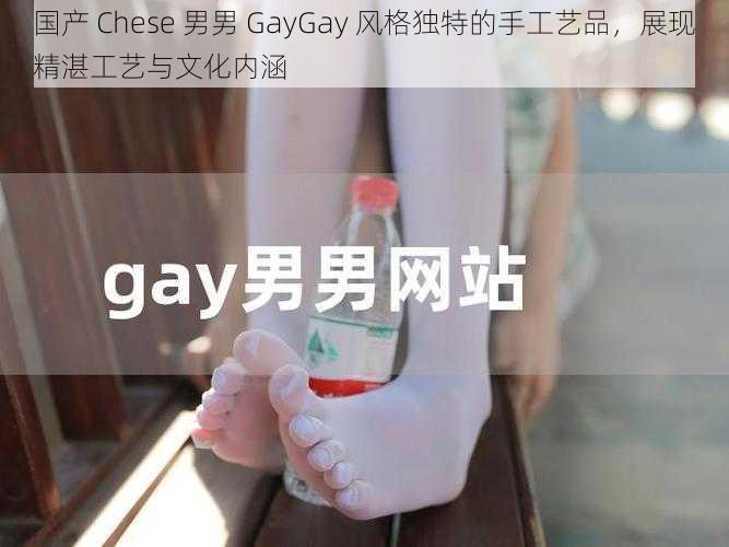 国产 Chese 男男 GayGay 风格独特的手工艺品，展现精湛工艺与文化内涵