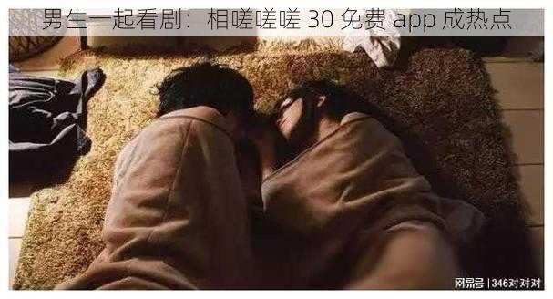 男生一起看剧：相嗟嗟嗟 30 免费 app 成热点