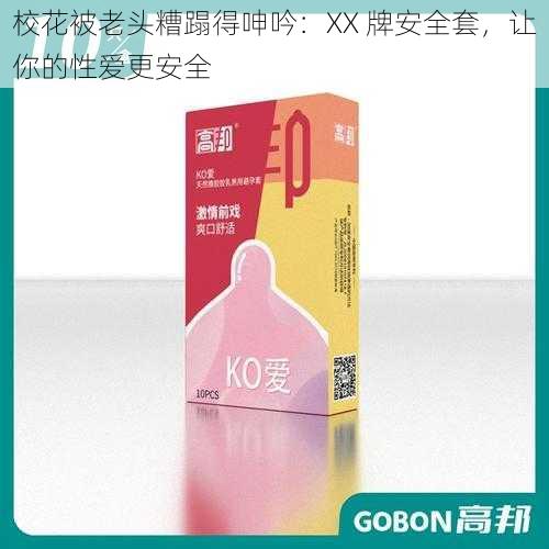 校花被老头糟蹋得呻吟：XX 牌安全套，让你的性爱更安全