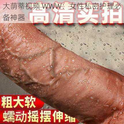 大荫蒂视频 WWW：女性私密护理必备神器