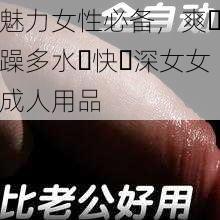 魅力女性必备，爽⋯躁多水⋯快⋯深女女成人用品