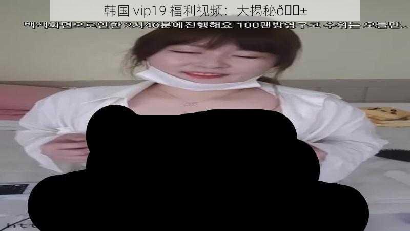 韩国 vip19 福利视频：大揭秘😱