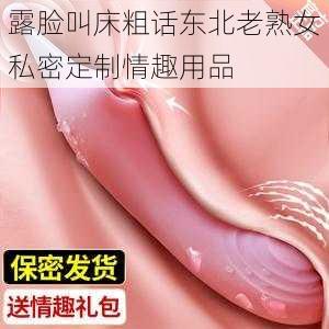 露脸叫床粗话东北老熟女私密定制情趣用品