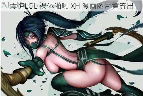 震惊LOL 祼体啪啪 XH 漫画图片竟流出