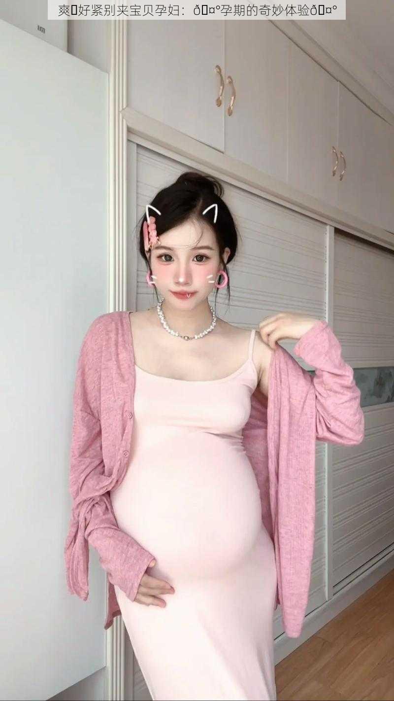 爽⋯好紧别夹宝贝孕妇：🤰孕期的奇妙体验🤰