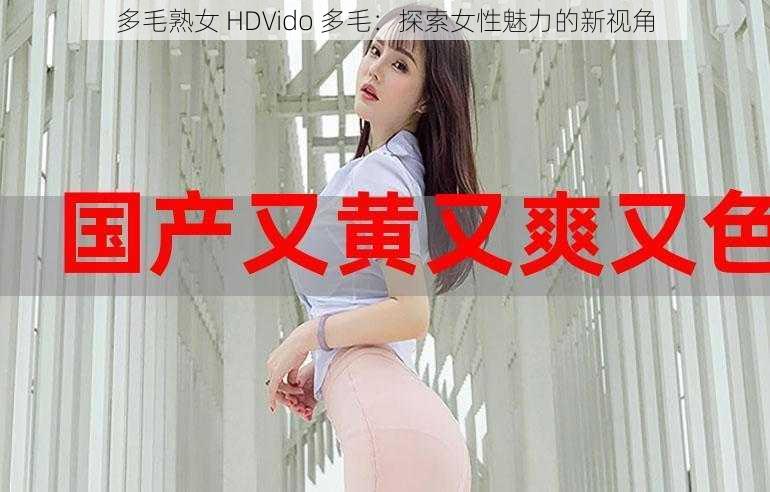 多毛熟女 HDVido 多毛：探索女性魅力的新视角