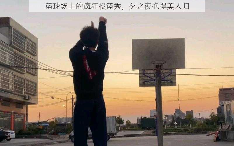 篮球场上的疯狂投篮秀，夕之夜抱得美人归