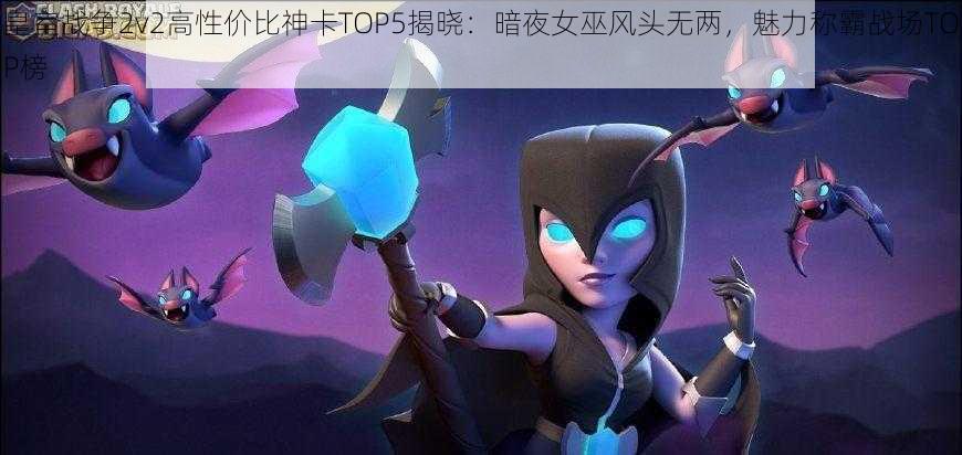 皇室战争2v2高性价比神卡TOP5揭晓：暗夜女巫风头无两，魅力称霸战场TOP榜