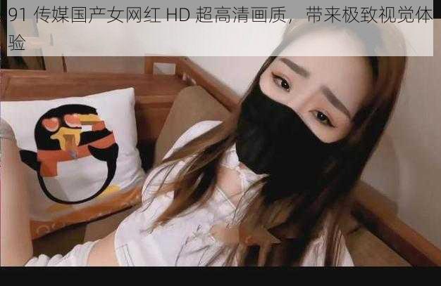 91 传媒国产女网红 HD 超高清画质，带来极致视觉体验