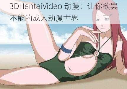 3DHentaiVideo 动漫：让你欲罢不能的成人动漫世界