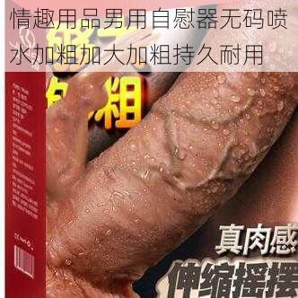 情趣用品男用自慰器无码喷水加粗加大加粗持久耐用