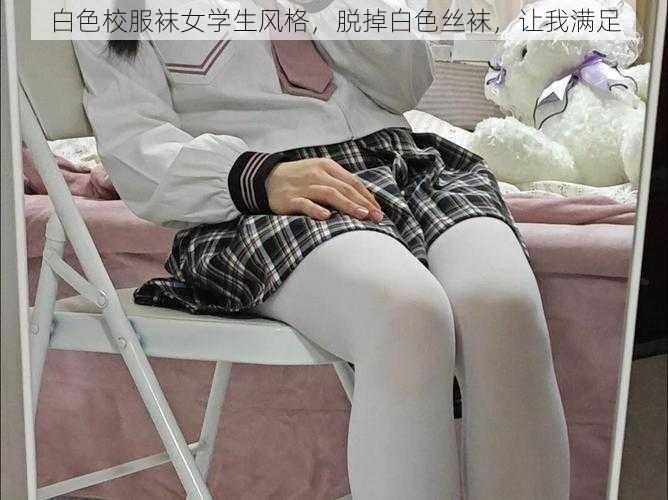 白色校服袜女学生风格，脱掉白色丝袜，让我满足